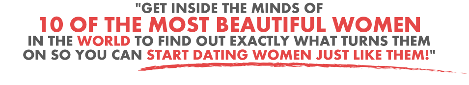 Get inside the minds of 10 of the most beautiful women in the world to find out exactly what turns them on so you can start dating women just like them!